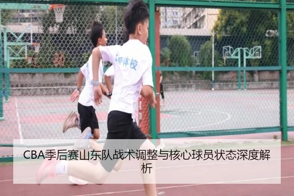 CBA季后赛山东队战术调整与核心球员状态深度解析